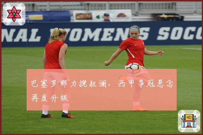 巴塞罗那力挽狂澜，西甲争冠悬念再度升级