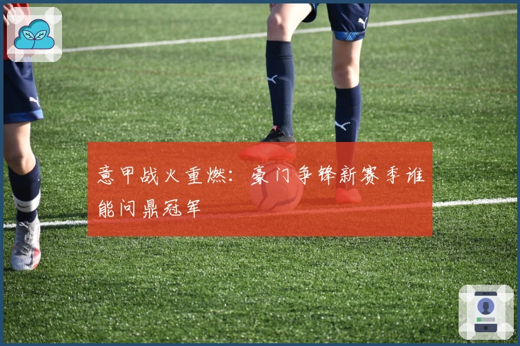 意甲战火重燃：豪门争锋新赛季谁能问鼎冠军