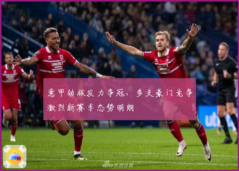 意甲劲旅发力争冠,多支豪门竞争激烈新赛季态势明朗