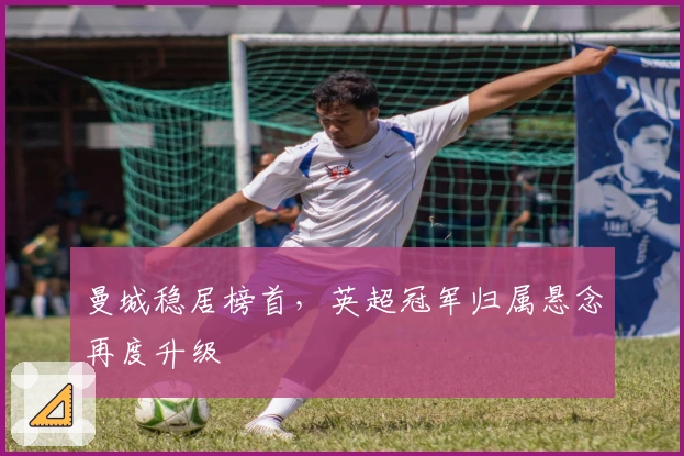 曼城稳居榜首，英超冠军归属悬念再度升级