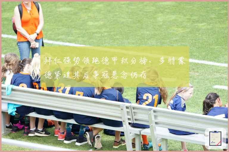 拜仁强势领跑德甲积分榜，多特蒙德紧追其后争冠悬念仍存