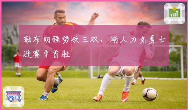 勒布朗强势砍三双，湖人力克勇士迎赛季首胜