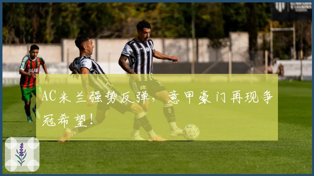 AC米兰强势反弹，意甲豪门再现争冠希望！
