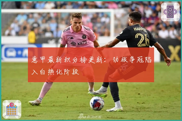 意甲最新积分榜更新：劲旅争冠陷入白热化阶段