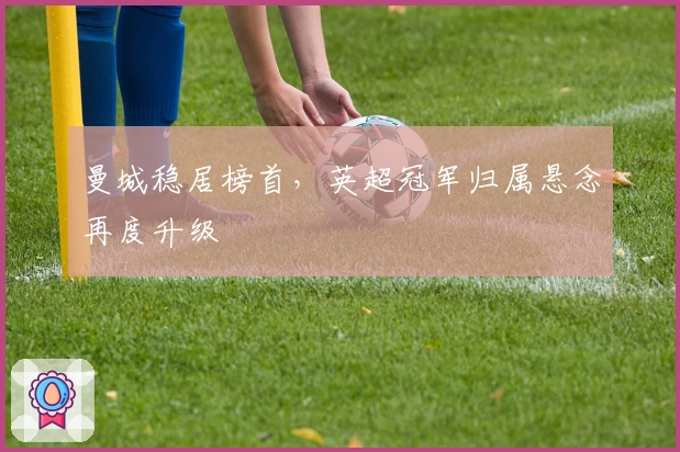 曼城稳居榜首，英超冠军归属悬念再度升级