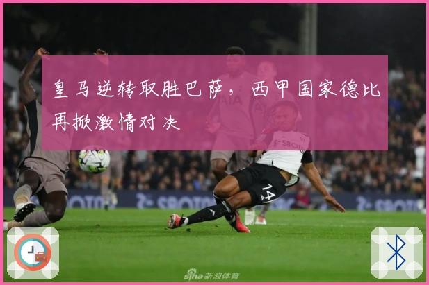 皇马逆转取胜巴萨，西甲国家德比再掀激情对决