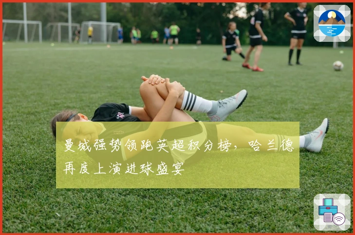 曼城强势领跑英超积分榜，哈兰德再度上演进球盛宴