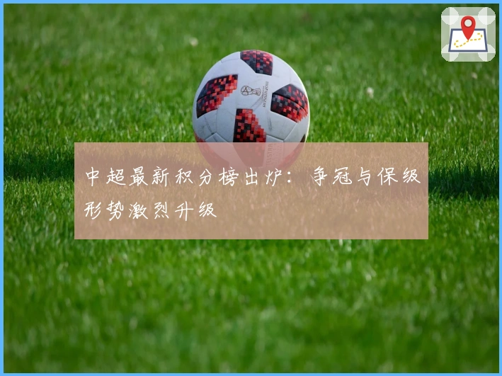 中超最新积分榜出炉：争冠与保级形势激烈升级