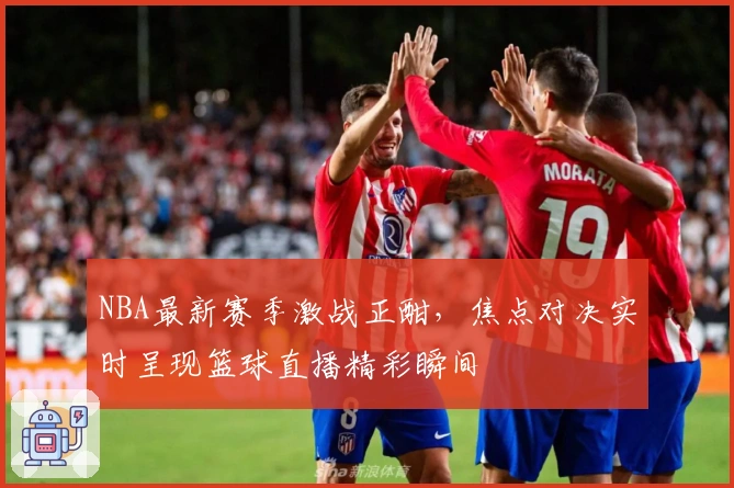 NBA最新赛季激战正酣，焦点对决实时呈现篮球直播精彩瞬间