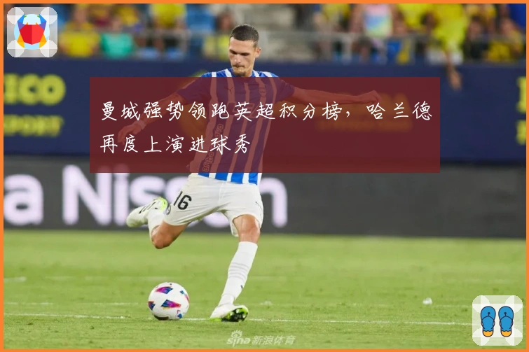 曼城强势领跑英超积分榜，哈兰德再度上演进球秀