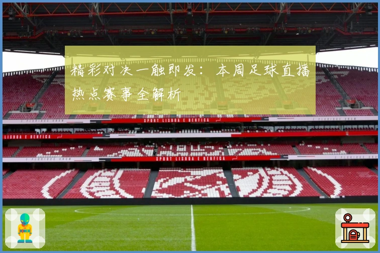 精彩对决一触即发：本周足球直播热点赛事全解析