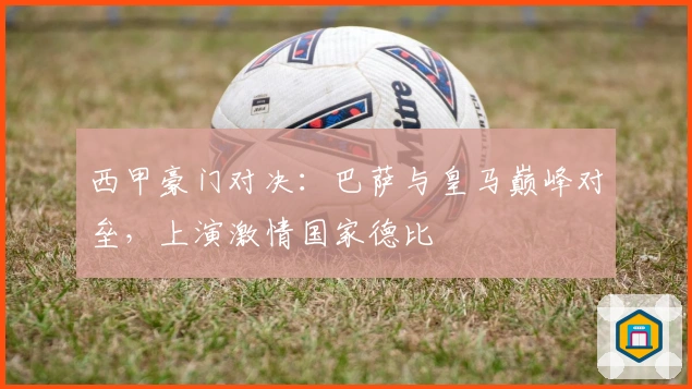 西甲豪门对决:巴萨与皇马巅峰对垒,上演激情国家德比