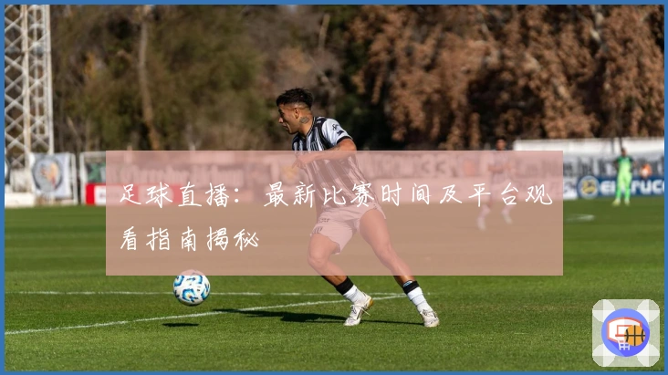 足球直播：最新比赛时间及平台观看指南揭秘