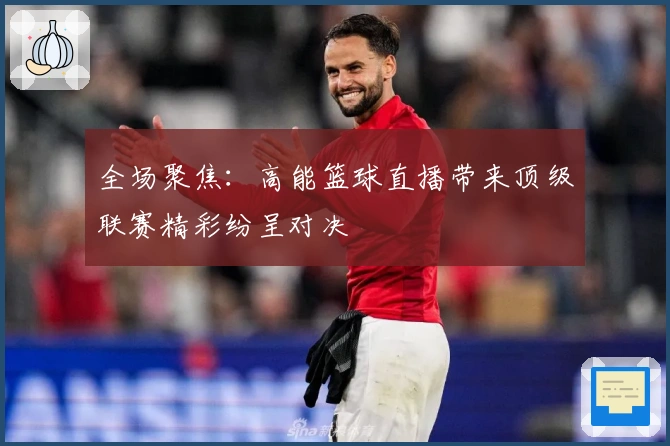 全场聚焦：高能篮球直播带来顶级联赛精彩纷呈对决