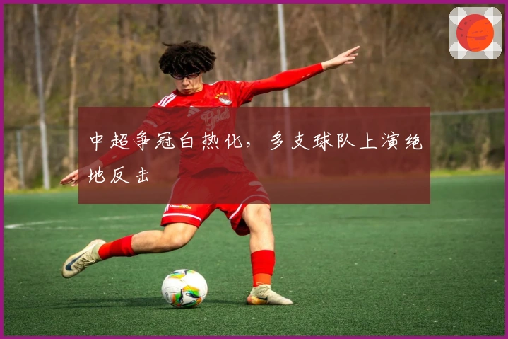 中超争冠白热化，多支球队上演绝地反击