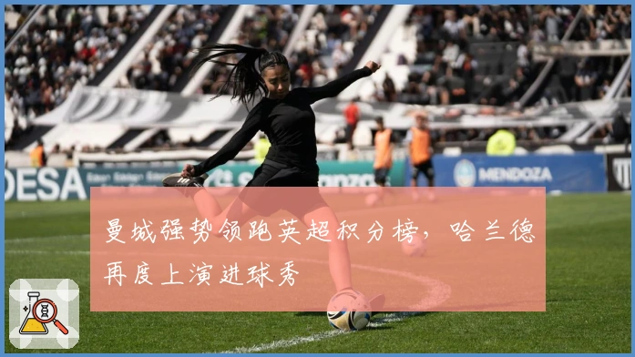 曼城强势领跑英超积分榜，哈兰德再度上演进球秀