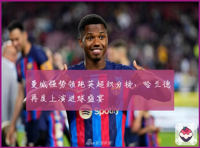 曼城强势领跑英超积分榜，哈兰德再度上演进球盛宴