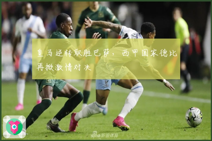 皇马逆转取胜巴萨，西甲国家德比再掀激情对决