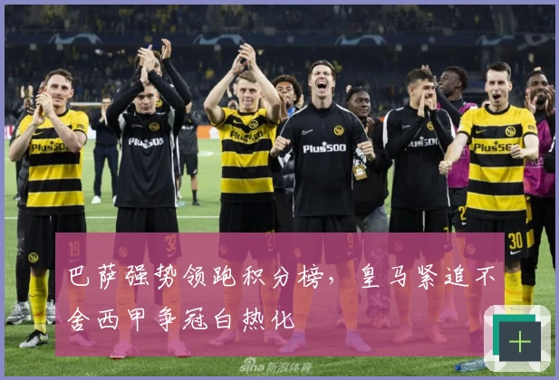 巴萨强势领跑积分榜，皇马紧追不舍西甲争冠白热化