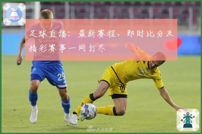 足球直播：最新赛程、即时比分及精彩赛事一网打尽